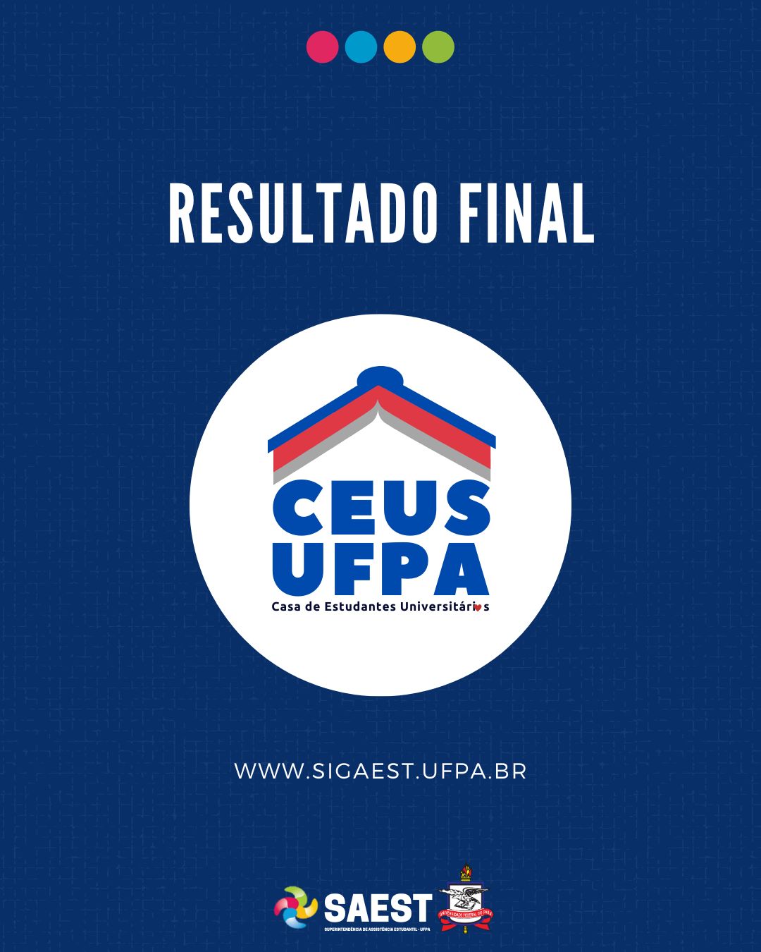 CARDINFORMATIVO: Sobre um fundo azul, no topo, centralizadas, quatro bolinhas nas cores: vermelho, azul, amarelo e verde. Abaixo, em letras brancas: RESULTADO FINAL. No centro, a logo da Casa do Estudante Universitário da UFPA. Abaixo, em letras brancas:  WWW.SIGAEST.UFPA.BR. Na base, a logo da Saest e da UFPA.
