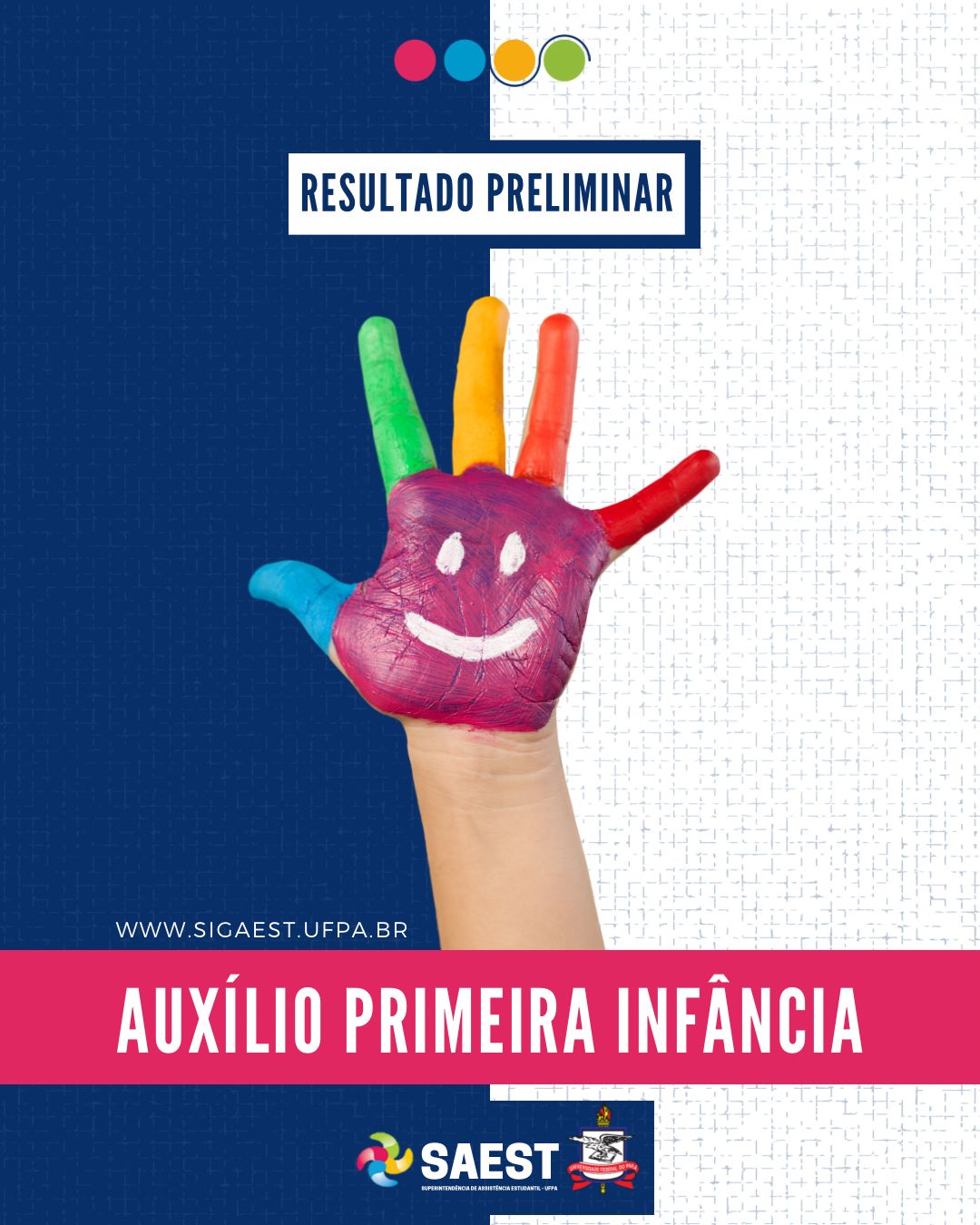 CARD INFORMATIVO: Sobre um fundo azul e branco, no topo, centralizadas, quatro bolinhas nas cores: vermelho, azul, amarelo e verde. Abaixo, em um retângulo branco, em letras azuis: RESULTADO PRELIMINAR. No centro, uma mão pintada nas cores: rosa, azul, verde, amarelo, laranja e vermelho. Abaixo em letras brancas: WWW.SIGAEST.UFPA.BR. Abaixo, escrito em um retângulo rosa pink, em letras brancas: AUXÍLIO PRIMEIRA INFÂNCIA. Na base, a logo da Saest e da UFPA.