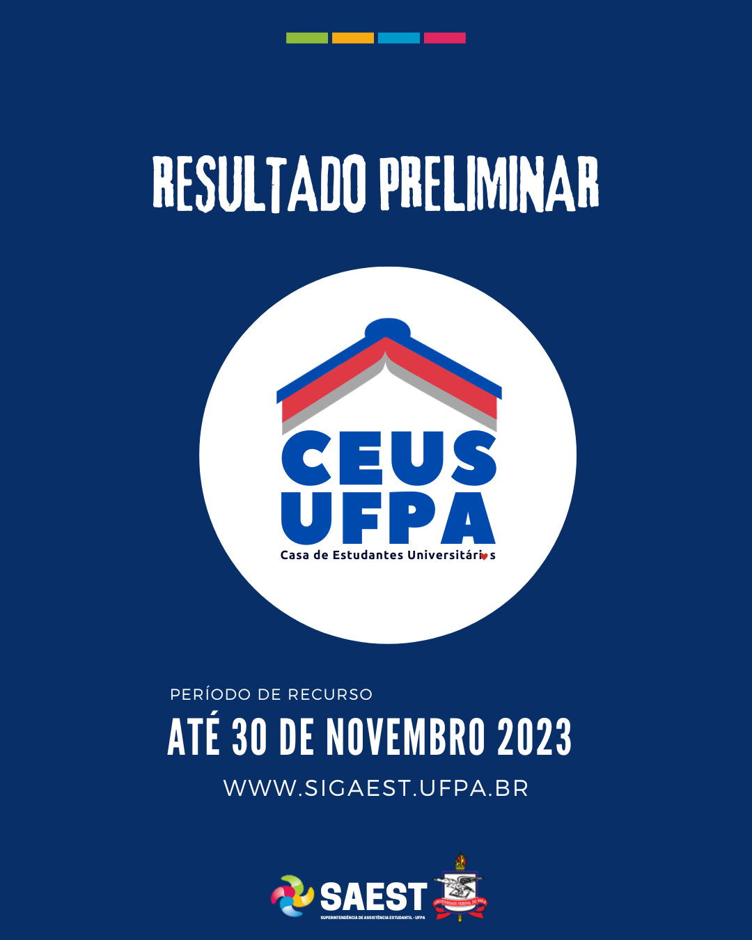 Card informativo - Sobre um fundo branco, no topo, centralizados, quatro pequenos retângulos nas cores: verde, amarelo, azul e rosa. Em seguida, escrito: RESULTADO PRELIMINAR. Abaixo, o logo da Casa Estudantil. O logo é composto de um livro aberto de cabeça para baixo imitando o telhado de uma casa nas cores azul e vermelha. Abaixo do livro, está escrito em letras azuis: CEUS UFPA, Casa de Estudantes Universitários. Na palavra universitária a letra “o” foi substituída por um coração vermelho. Mais abaixo escrito: Período de recurso – até 30 de novembro de 2023. WWW.SIGAEST.UFPA.BR. Na base, centralizados, o logo da SAEST e o Brasão da UFPA.